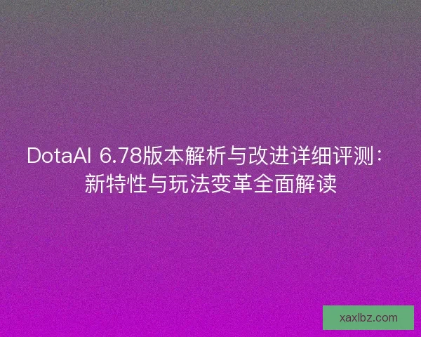 DotaAI 6.78版本解析与改进详细评测：新特性与玩法变革全面解读