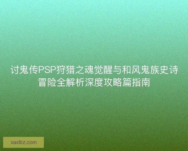 讨鬼传PSP狩猎之魂觉醒与和风鬼族史诗冒险全解析深度攻略篇指南